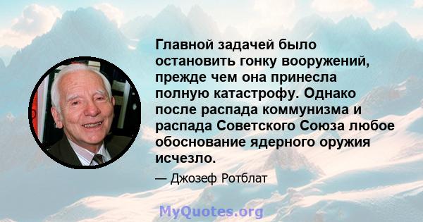 Главной задачей было остановить гонку вооружений, прежде чем она принесла полную катастрофу. Однако после распада коммунизма и распада Советского Союза любое обоснование ядерного оружия исчезло.