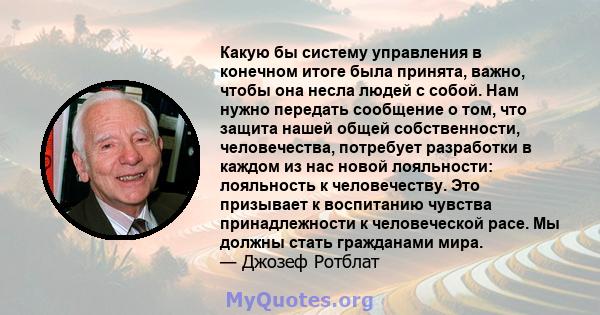 Какую бы систему управления в конечном итоге была принята, важно, чтобы она несла людей с собой. Нам нужно передать сообщение о том, что защита нашей общей собственности, человечества, потребует разработки в каждом из