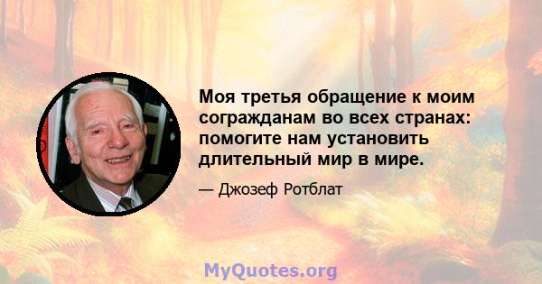 Моя третья обращение к моим согражданам во всех странах: помогите нам установить длительный мир в мире.