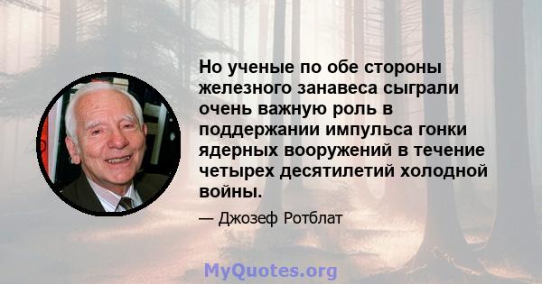 Но ученые по обе стороны железного занавеса сыграли очень важную роль в поддержании импульса гонки ядерных вооружений в течение четырех десятилетий холодной войны.