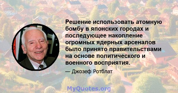 Решение использовать атомную бомбу в японских городах и последующее накопление огромных ядерных арсеналов было принято правительствами на основе политического и военного восприятия.