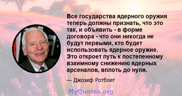 Все государства ядерного оружия теперь должны признать, что это так, и объявить - в форме договора - что они никогда не будут первыми, кто будет использовать ядерное оружие. Это откроет путь к постепенному взаимному