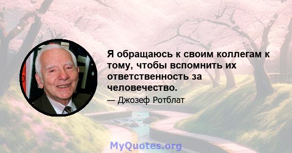 Я обращаюсь к своим коллегам к тому, чтобы вспомнить их ответственность за человечество.