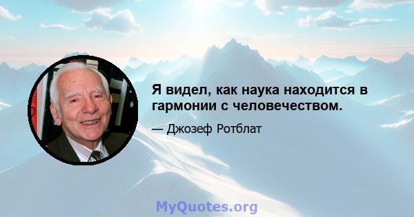 Я видел, как наука находится в гармонии с человечеством.