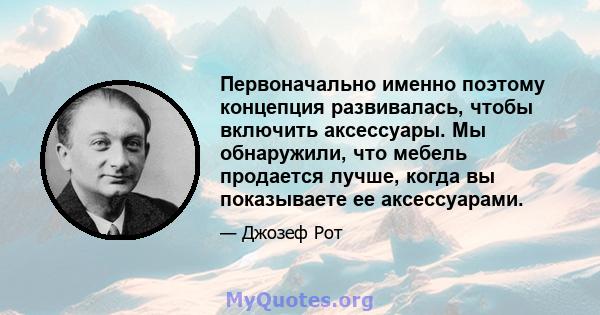 Первоначально именно поэтому концепция развивалась, чтобы включить аксессуары. Мы обнаружили, что мебель продается лучше, когда вы показываете ее аксессуарами.