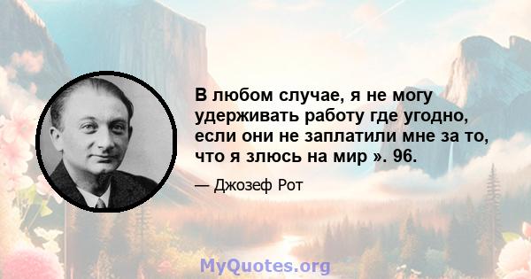 В любом случае, я не могу удерживать работу где угодно, если они не заплатили мне за то, что я злюсь на мир ». 96.