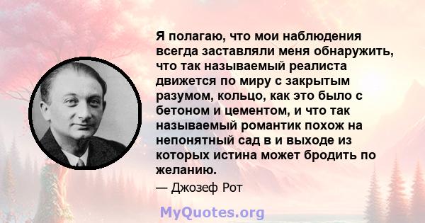 Я полагаю, что мои наблюдения всегда заставляли меня обнаружить, что так называемый реалиста движется по миру с закрытым разумом, кольцо, как это было с бетоном и цементом, и что так называемый романтик похож на