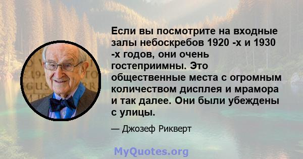 Если вы посмотрите на входные залы небоскребов 1920 -х и 1930 -х годов, они очень гостеприимны. Это общественные места с огромным количеством дисплея и мрамора и так далее. Они были убеждены с улицы.