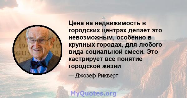 Цена на недвижимость в городских центрах делает это невозможным, особенно в крупных городах, для любого вида социальной смеси. Это кастрирует все понятие городской жизни