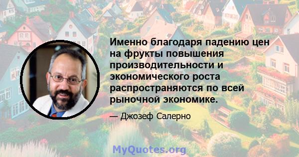 Именно благодаря падению цен на фрукты повышения производительности и экономического роста распространяются по всей рыночной экономике.