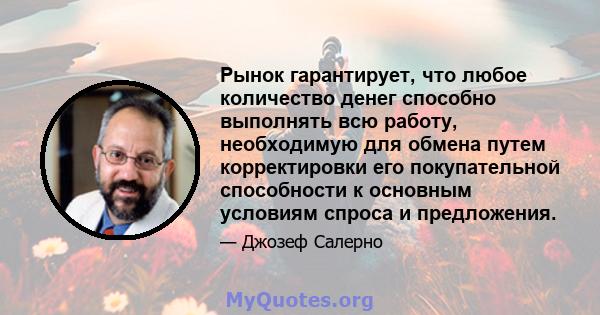 Рынок гарантирует, что любое количество денег способно выполнять всю работу, необходимую для обмена путем корректировки его покупательной способности к основным условиям спроса и предложения.