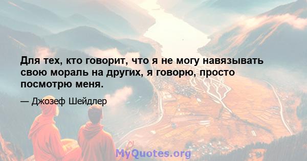 Для тех, кто говорит, что я не могу навязывать свою мораль на других, я говорю, просто посмотрю меня.