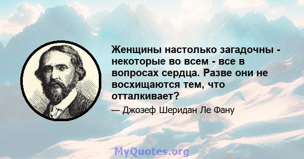 Женщины настолько загадочны - некоторые во всем - все в вопросах сердца. Разве они не восхищаются тем, что отталкивает?