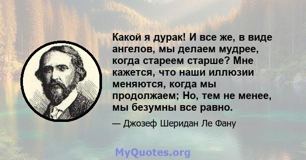 Какой я дурак! И все же, в виде ангелов, мы делаем мудрее, когда стареем старше? Мне кажется, что наши иллюзии меняются, когда мы продолжаем; Но, тем не менее, мы безумны все равно.