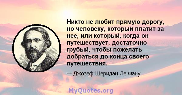 Никто не любит прямую дорогу, но человеку, который платит за нее, или который, когда он путешествует, достаточно грубый, чтобы пожелать добраться до конца своего путешествия.