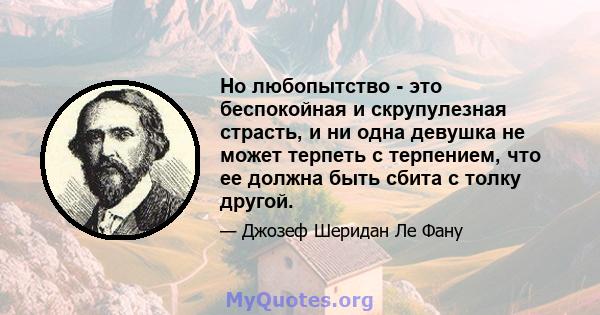 Но любопытство - это беспокойная и скрупулезная страсть, и ни одна девушка не может терпеть с терпением, что ее должна быть сбита с толку другой.