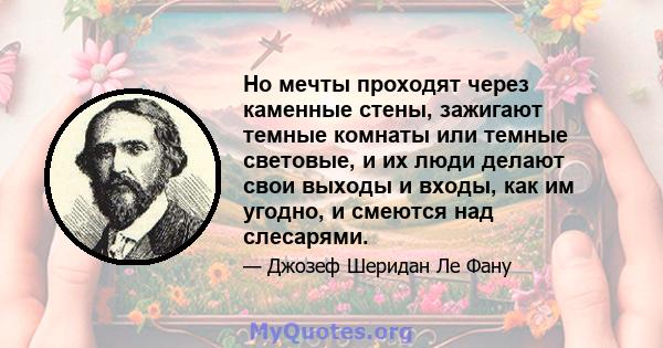 Но мечты проходят через каменные стены, зажигают темные комнаты или темные световые, и их люди делают свои выходы и входы, как им угодно, и смеются над слесарями.