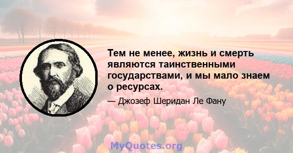 Тем не менее, жизнь и смерть являются таинственными государствами, и мы мало знаем о ресурсах.