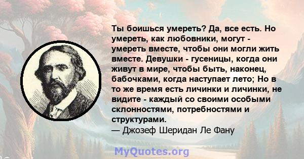 Ты боишься умереть? Да, все есть. Но умереть, как любовники, могут - умереть вместе, чтобы они могли жить вместе. Девушки - гусеницы, когда они живут в мире, чтобы быть, наконец, бабочками, когда наступает лето; Но в то 