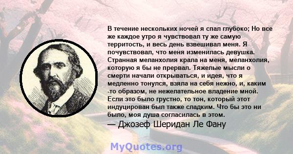 В течение нескольких ночей я спал глубоко; Но все же каждое утро я чувствовал ту же самую территость, и весь день взвешивал меня. Я почувствовал, что меня изменилась девушка. Странная меланхолия крала на меня,