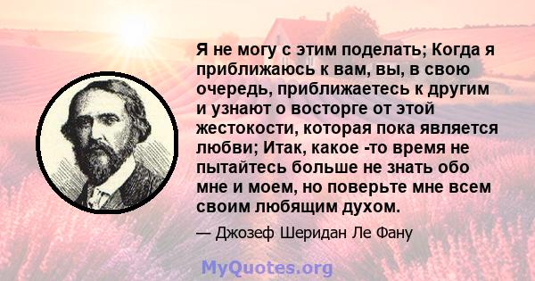 Я не могу с этим поделать; Когда я приближаюсь к вам, вы, в свою очередь, приближаетесь к другим и узнают о восторге от этой жестокости, которая пока является любви; Итак, какое -то время не пытайтесь больше не знать