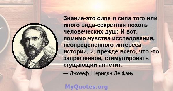 Знание-это сила и сила того или иного вида-секретная похоть человеческих душ; И вот, помимо чувства исследования, неопределенного интереса истории, и, прежде всего, что -то запрещенное, стимулировать сгущающий аппетит.