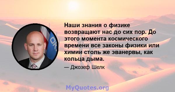 Наши знания о физике возвращают нас до сих пор. До этого момента космического времени все законы физики или химии столь же эванервы, как кольца дыма.