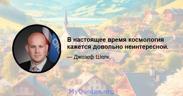 В настоящее время космология кажется довольно неинтересной.