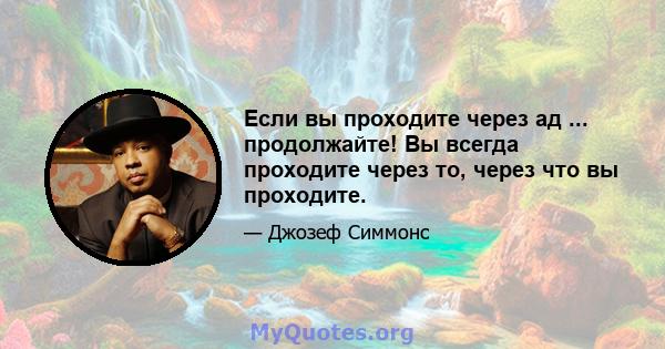 Если вы проходите через ад ... продолжайте! Вы всегда проходите через то, через что вы проходите.