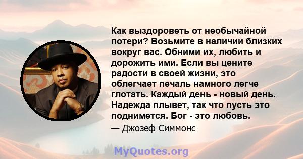 Как выздороветь от необычайной потери? Возьмите в наличии близких вокруг вас. Обними их, любить и дорожить ими. Если вы цените радости в своей жизни, это облегчает печаль намного легче глотать. Каждый день - новый день. 