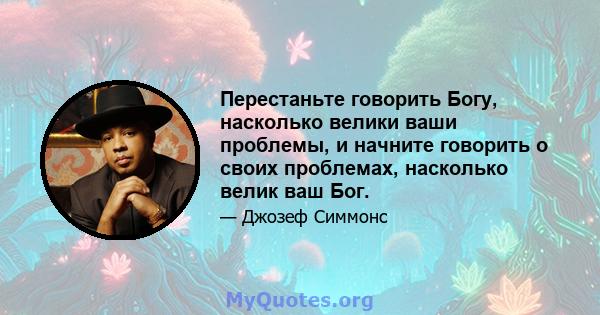 Перестаньте говорить Богу, насколько велики ваши проблемы, и начните говорить о своих проблемах, насколько велик ваш Бог.