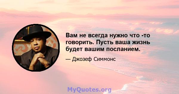 Вам не всегда нужно что -то говорить. Пусть ваша жизнь будет вашим посланием.