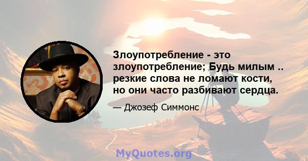 Злоупотребление - это злоупотребление; Будь милым .. резкие слова не ломают кости, но они часто разбивают сердца.