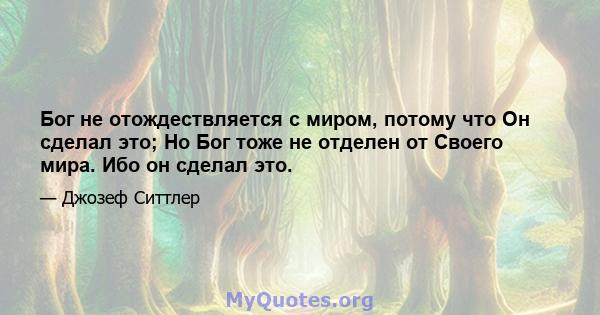 Бог не отождествляется с миром, потому что Он сделал это; Но Бог тоже не отделен от Своего мира. Ибо он сделал это.