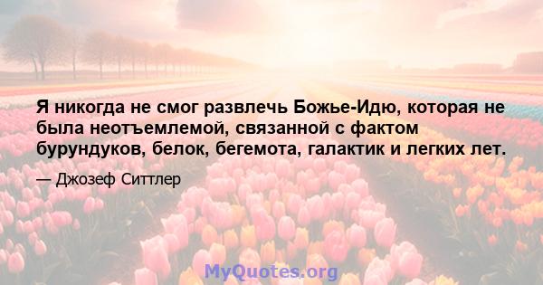 Я никогда не смог развлечь Божье-Идю, которая не была неотъемлемой, связанной с фактом бурундуков, белок, бегемота, галактик и легких лет.