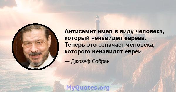 Антисемит имел в виду человека, который ненавидел евреев. Теперь это означает человека, которого ненавидят евреи.