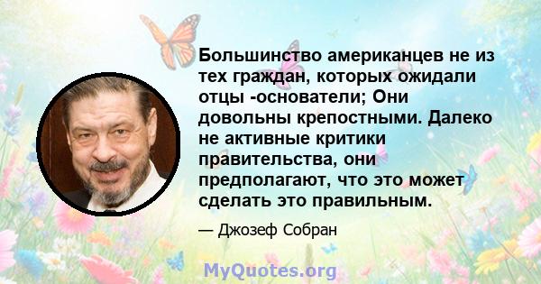 Большинство американцев не из тех граждан, которых ожидали отцы -основатели; Они довольны крепостными. Далеко не активные критики правительства, они предполагают, что это может сделать это правильным.