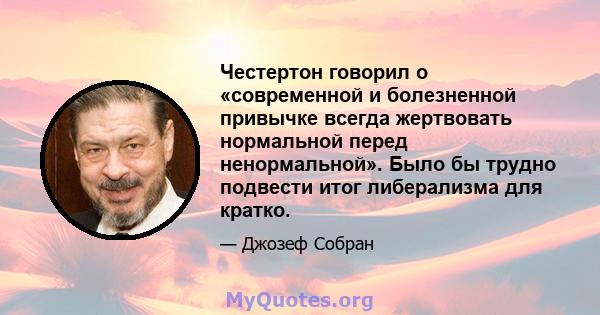 Честертон говорил о «современной и болезненной привычке всегда жертвовать нормальной перед ненормальной». Было бы трудно подвести итог либерализма для кратко.