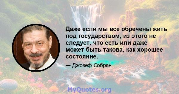 Даже если мы все обречены жить под государством, из этого не следует, что есть или даже может быть такова, как хорошее состояние.