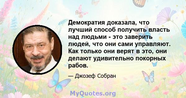 Демократия доказала, что лучший способ получить власть над людьми - это заверить людей, что они сами управляют. Как только они верят в это, они делают удивительно покорных рабов.