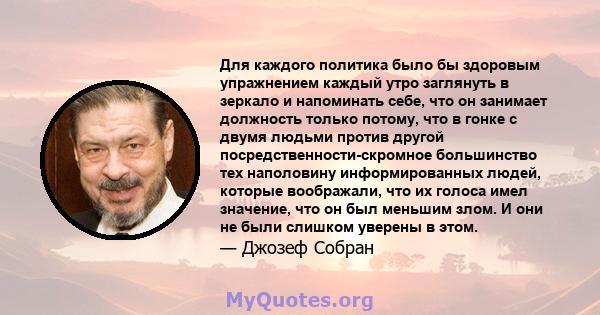 Для каждого политика было бы здоровым упражнением каждый утро заглянуть в зеркало и напоминать себе, что он занимает должность только потому, что в гонке с двумя людьми против другой посредственности-скромное