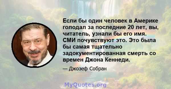 Если бы один человек в Америке голодал за последние 20 лет, вы, читатель, узнали бы его имя. СМИ почувствуют это. Это была бы самая тщательно задокументированная смерть со времен Джона Кеннеди.