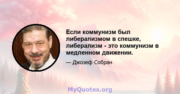 Если коммунизм был либерализмом в спешке, либерализм - это коммунизм в медленном движении.