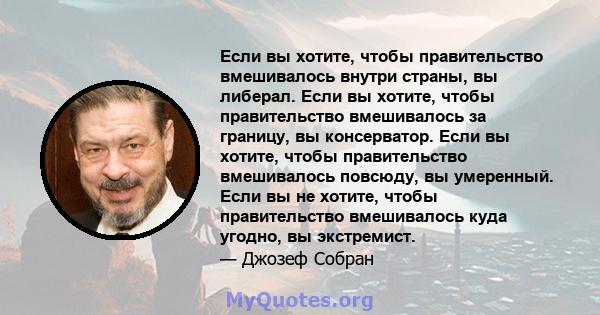 Если вы хотите, чтобы правительство вмешивалось внутри страны, вы либерал. Если вы хотите, чтобы правительство вмешивалось за границу, вы консерватор. Если вы хотите, чтобы правительство вмешивалось повсюду, вы