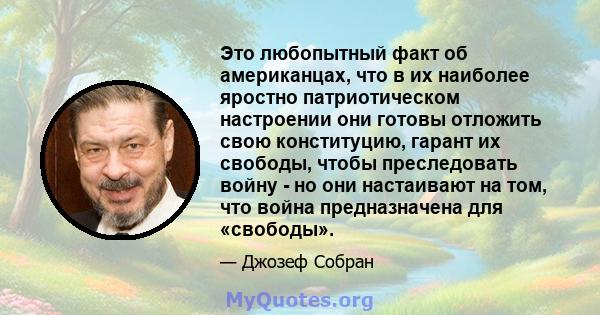 Это любопытный факт об американцах, что в их наиболее яростно патриотическом настроении они готовы отложить свою конституцию, гарант их свободы, чтобы преследовать войну - но они настаивают на том, что война