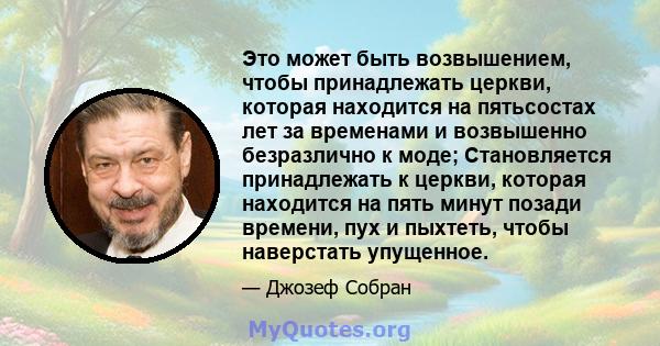 Это может быть возвышением, чтобы принадлежать церкви, которая находится на пятьсостах лет за временами и возвышенно безразлично к моде; Становляется принадлежать к церкви, которая находится на пять минут позади