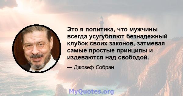 Это я политика, что мужчины всегда усугубляют безнадежный клубок своих законов, затмевая самые простые принципы и издеваются над свободой.