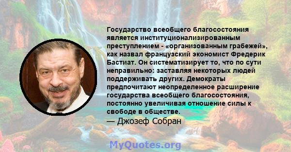 Государство всеобщего благосостояния является институционализированным преступлением - «организованным грабежей», как назвал французский экономист Фредерик Бастиат. Он систематизирует то, что по сути неправильно: