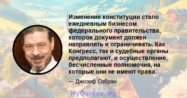 Изменение конституции стало ежедневным бизнесом федерального правительства, которое документ должен направлять и ограничивать. Как Конгресс, так и судебные органы предполагают, и осуществление, бесчисленные полномочия,