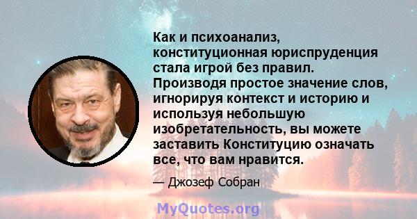 Как и психоанализ, конституционная юриспруденция стала игрой без правил. Производя простое значение слов, игнорируя контекст и историю и используя небольшую изобретательность, вы можете заставить Конституцию означать